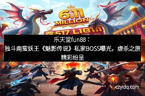 乐天堂fun88:独斗南蛮妖王《魅影传说》私家BOSS曝光,虐杀之旅精彩纷呈
