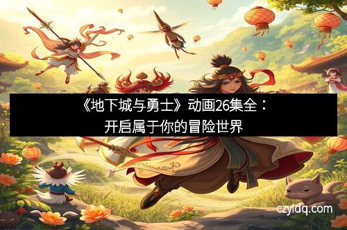 《地下城与勇士》动画26集全:开启属于你的冒险世界