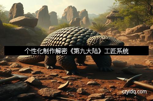 个性化制作解密《第九大陆》工匠系统