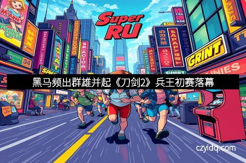 黑马频出群雄并起《刀剑2》兵王初赛落幕