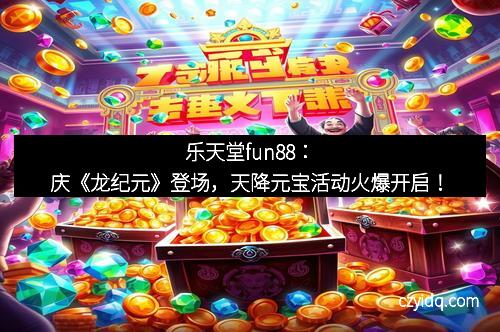 乐天堂fun88:庆《龙纪元》登场,天降元宝活动火爆开启!